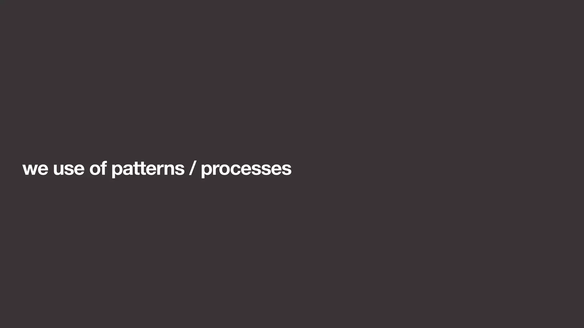 we use of patterns / processes 
 