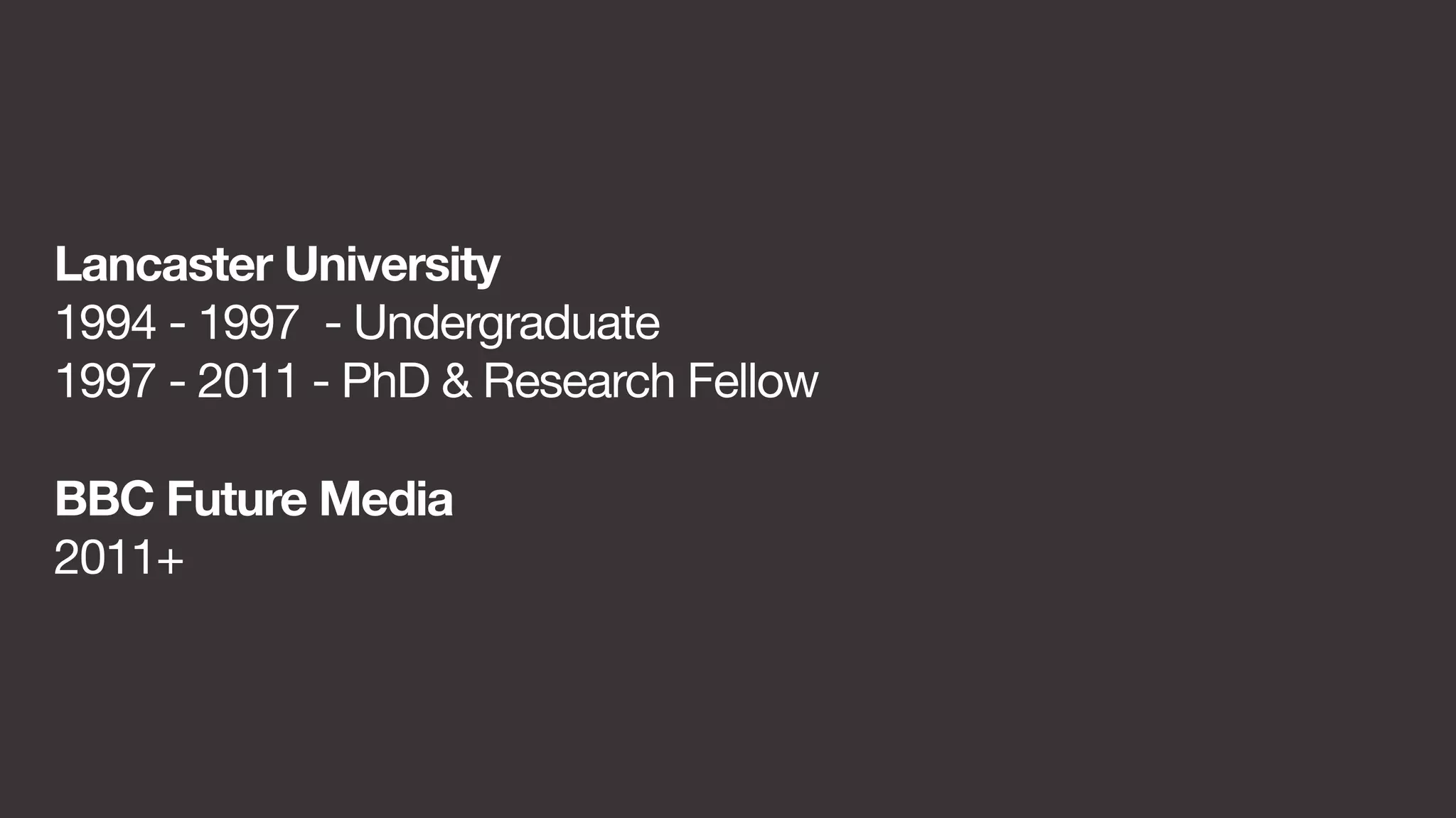 Lancaster University 
1994 - 1997 - Undergraduate 
1997 - 2011 - PhD & Research Fellow 
BBC Future Media 
2011+ 
 