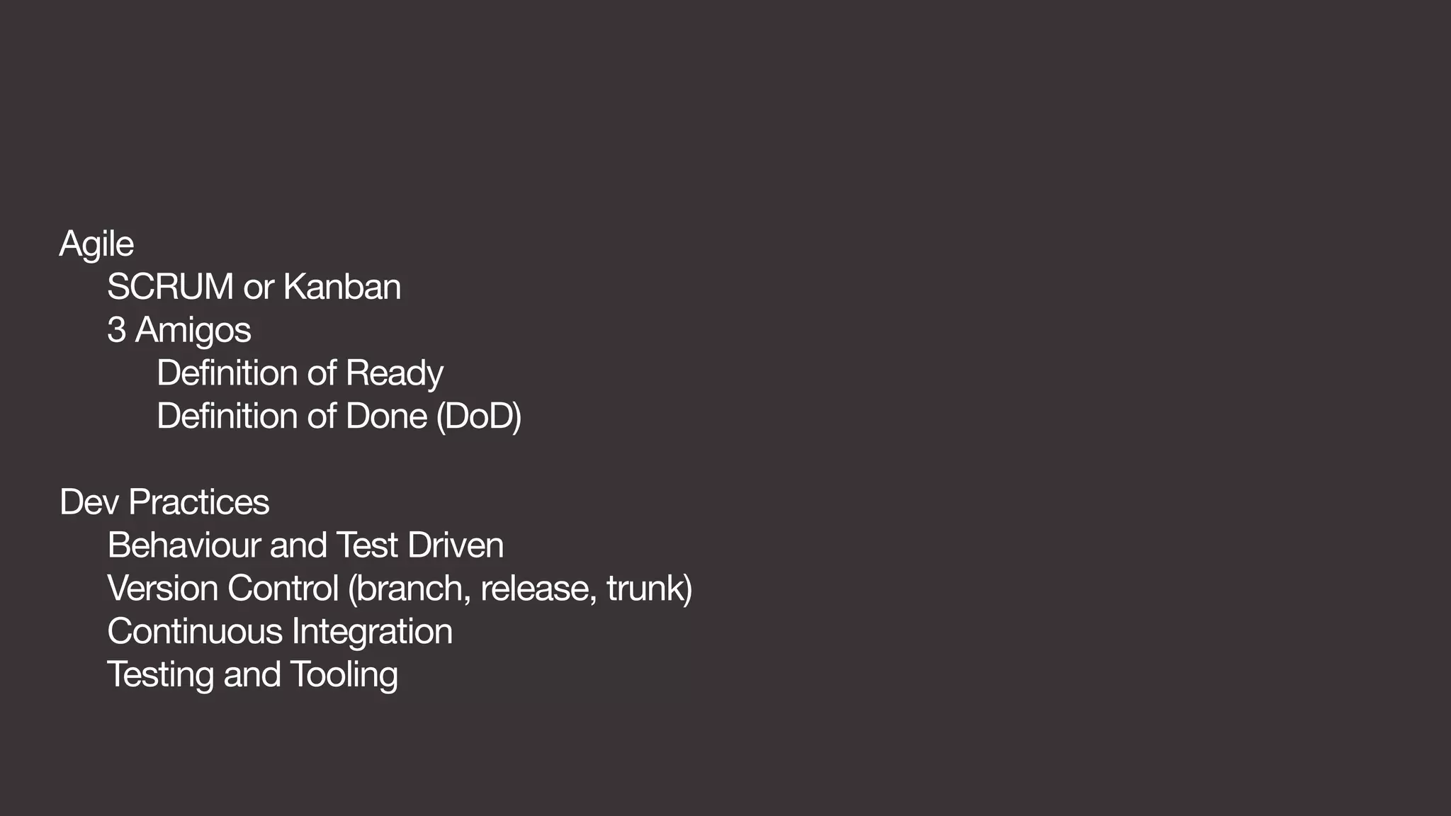 Agile 
SCRUM or Kanban 
3 Amigos 
Definition of Ready 
Definition of Done (DoD) 
Dev Practices 
Behaviour and Test Driven 
Version Control (branch, release, trunk) 
Continuous Integration 
Testing and Tooling 
 