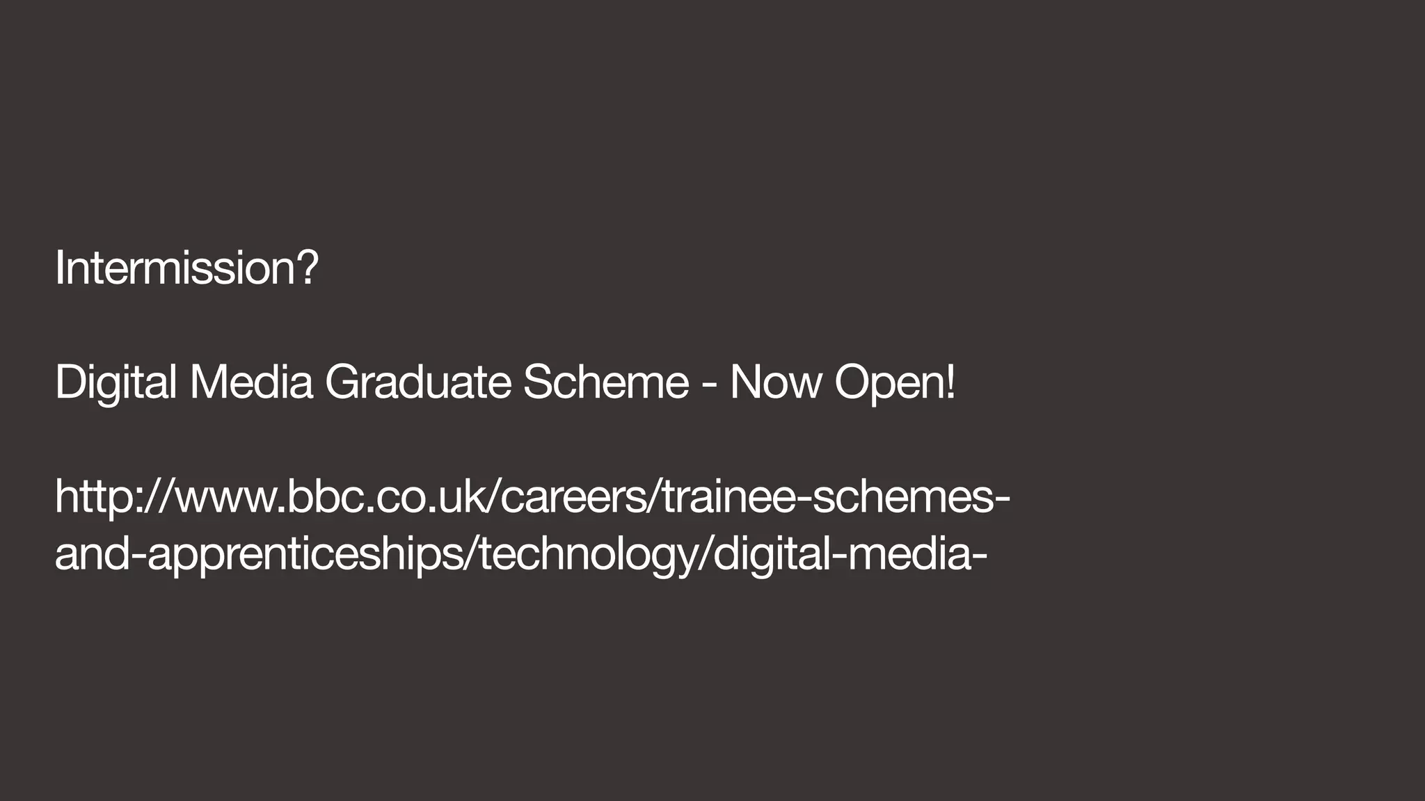 Intermission? 
Digital Media Graduate Scheme - Now Open! 
http://www.bbc.co.uk/careers/trainee-schemes-and- 
apprenticeships/technology/digital-media- 
 