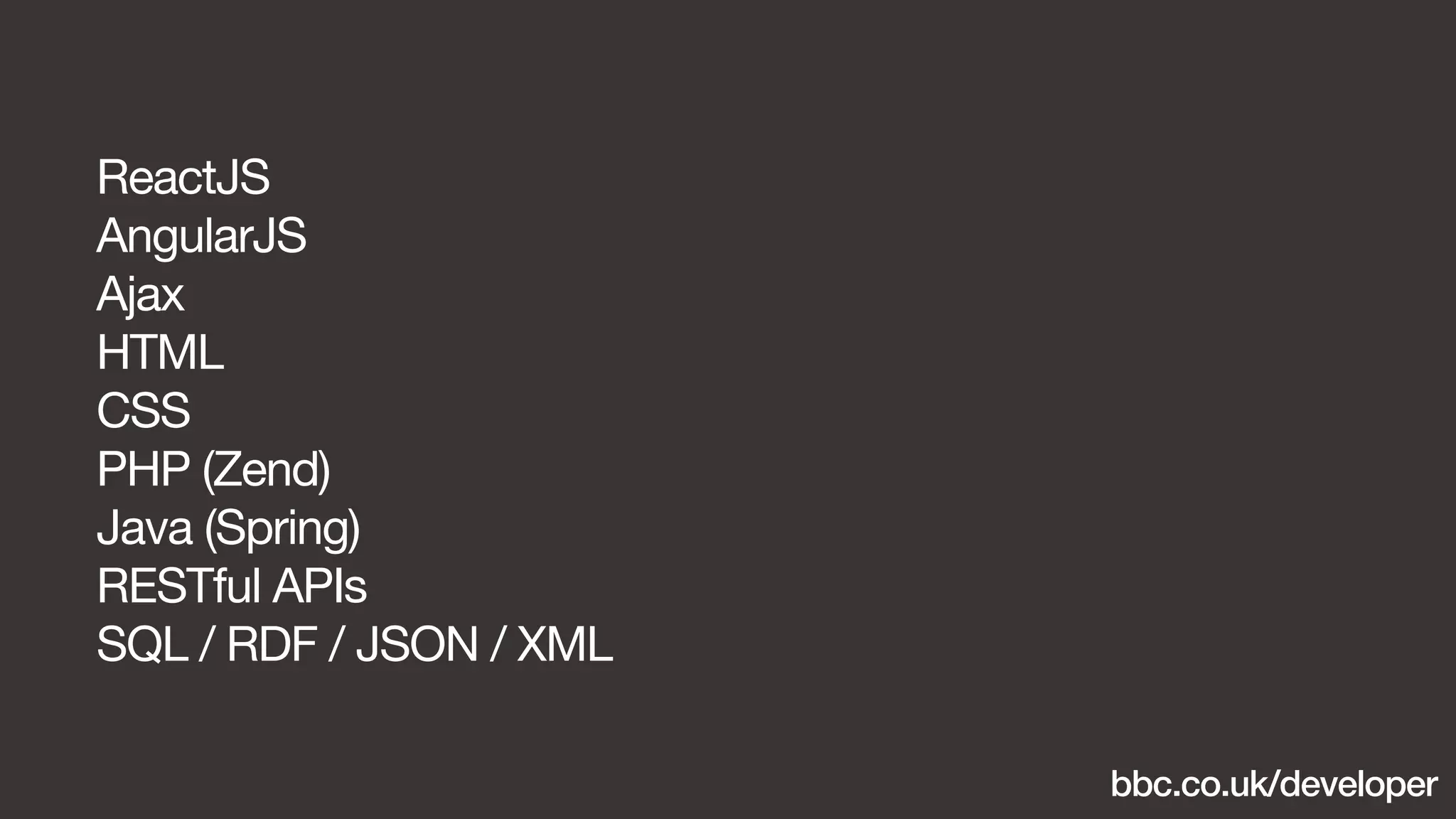 bbc.co.uk/developer 
ReactJS 
AngularJS 
Ajax 
HTML 
CSS 
PHP (Zend) 
Java (Spring) 
RESTful APIs 
SQL / RDF / JSON / XML 
 