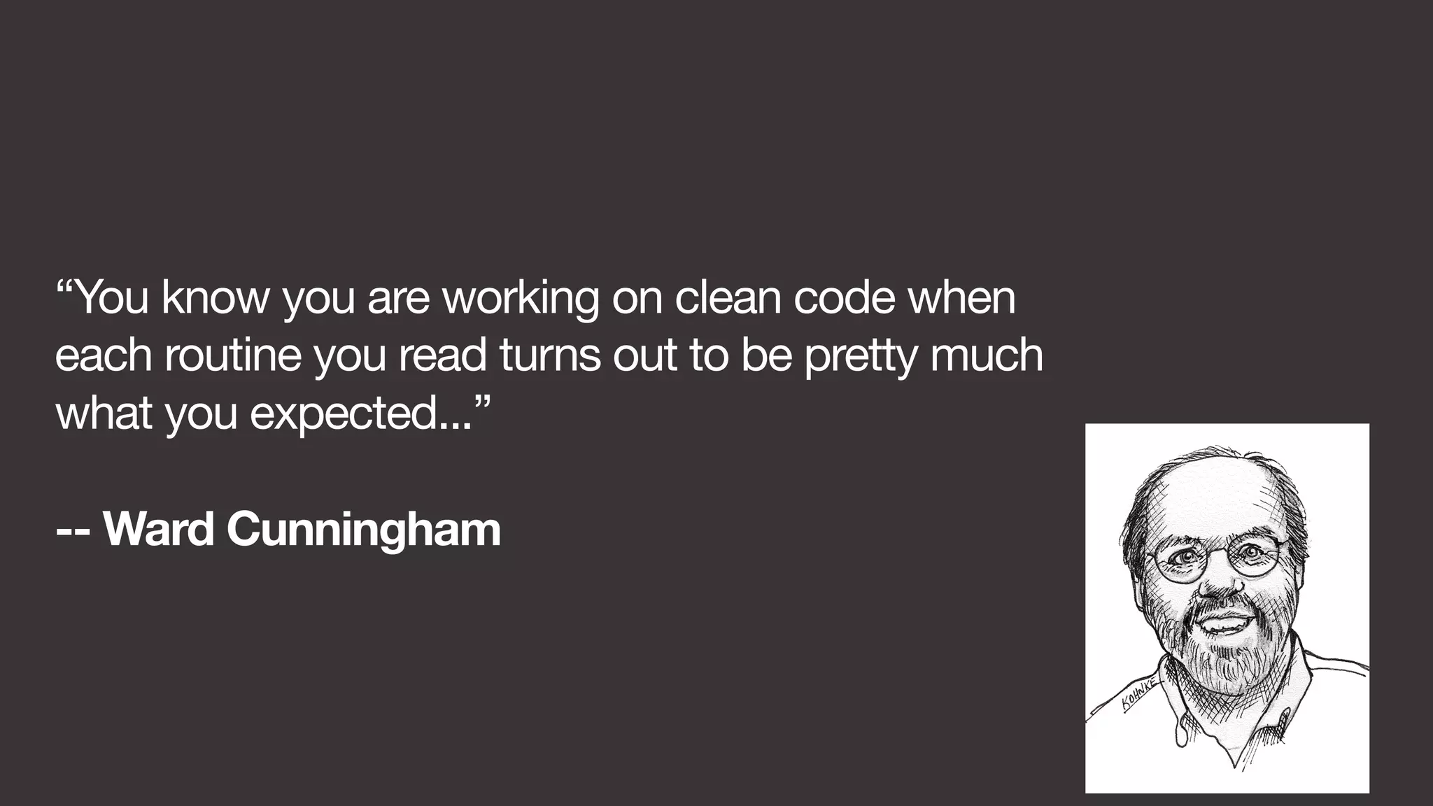 “You know you are working on clean code when 
each routine you read turns out to be pretty much 
what you expected...” 
-- Ward Cunningham 
 