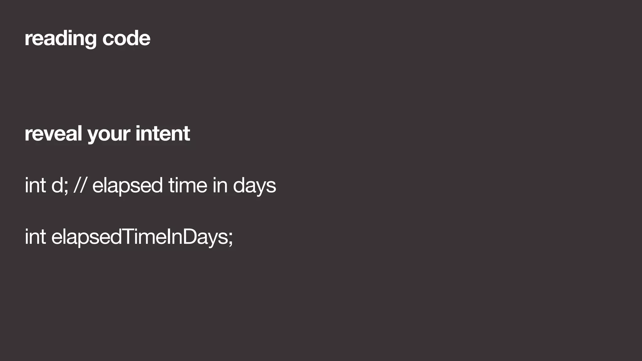reading code 
reveal your intent 
int d; // elapsed time in days 
int elapsedTimeInDays; 
 