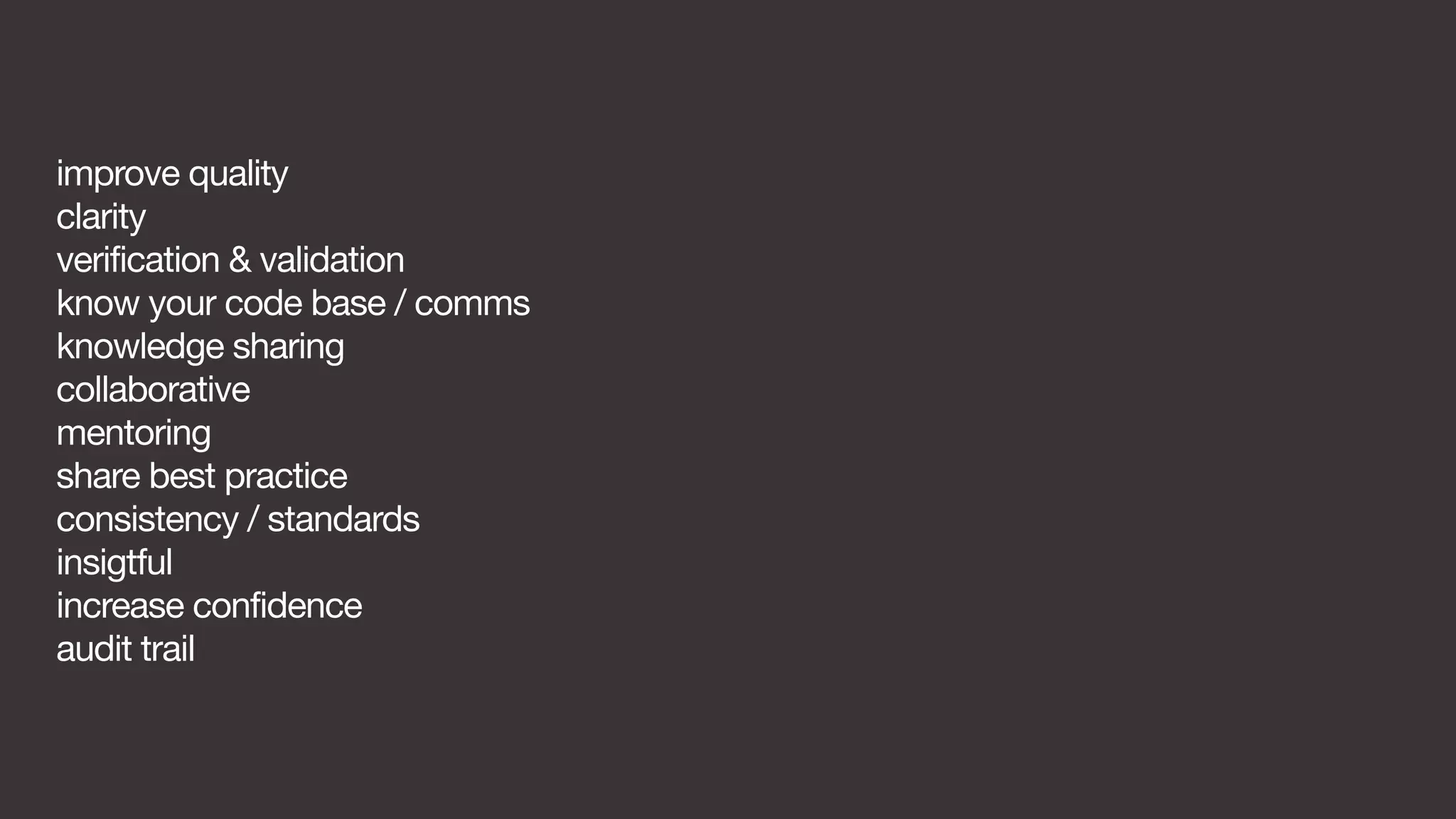improve quality 
clarity 
verification & validation 
know your code base / comms 
knowledge sharing 
collaborative 
mentoring 
share best practice 
consistency / standards 
insigtful 
increase confidence 
audit trail 
 