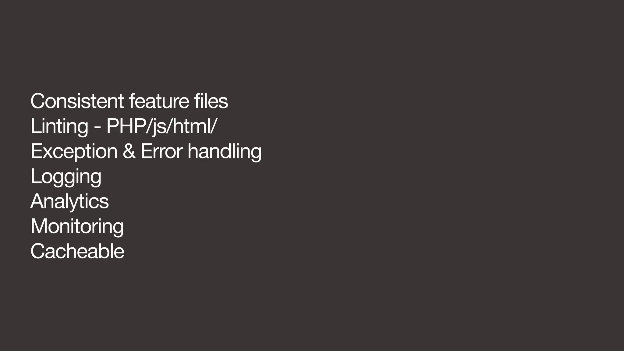 Consistent feature files 
Linting - PHP/js/html/ 
Exception & Error handling 
Logging 
Analytics 
Monitoring 
Cacheable 
 