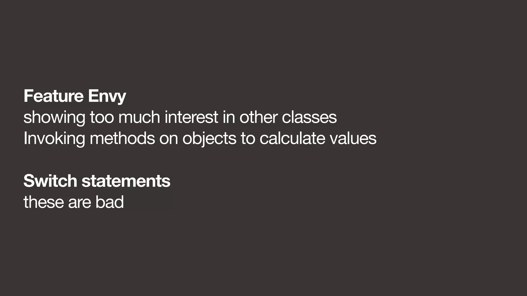 Feature Envy 
showing too much interest in other classes 
Invoking methods on objects to calculate values 
Switch statements 
these are bad 
 