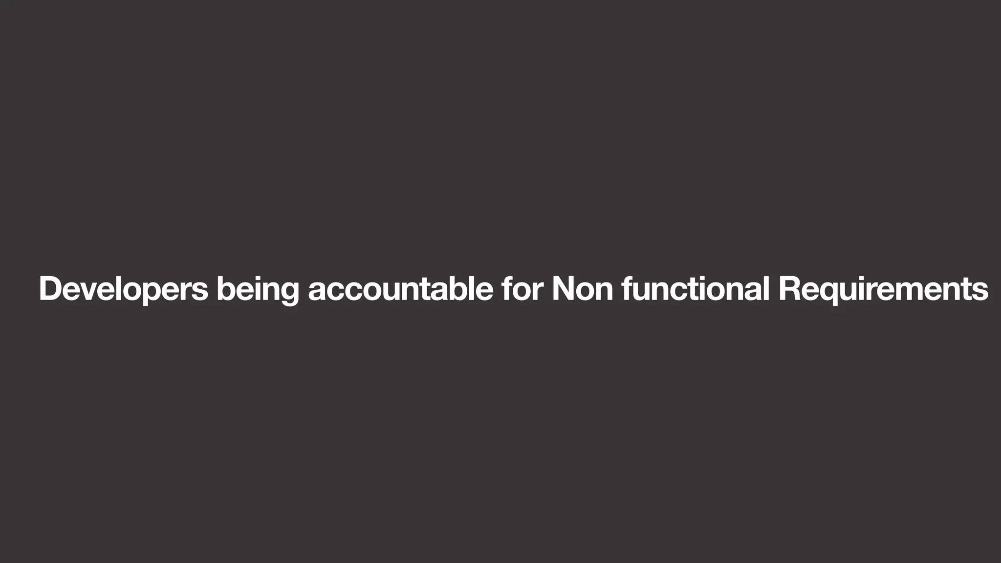 Developers being accountable for Non functional Requirements 
 