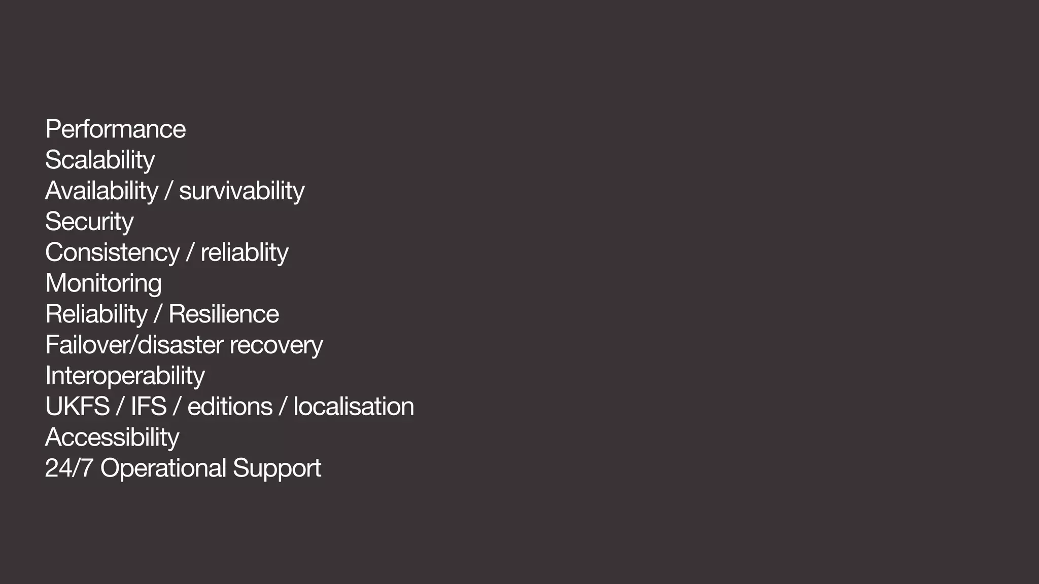 Performance 
Scalability 
Availability / survivability 
Security 
Consistency / reliablity 
Monitoring 
Reliability / Resilience 
Failover/disaster recovery 
Interoperability 
UKFS / IFS / editions / localisation 
Accessibility 
24/7 Operational Support 
 