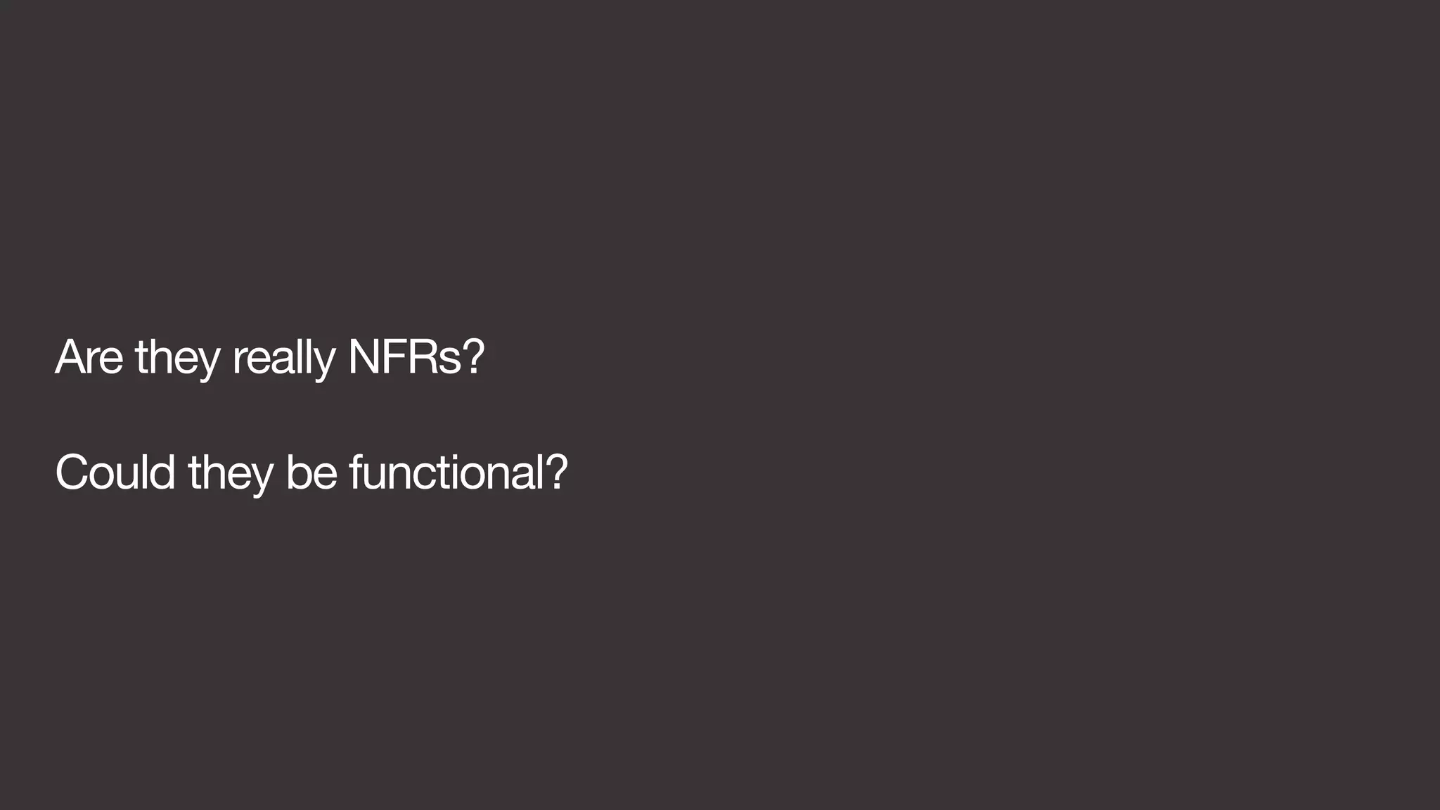 Are they really NFRs? 
Could they be functional? 
 