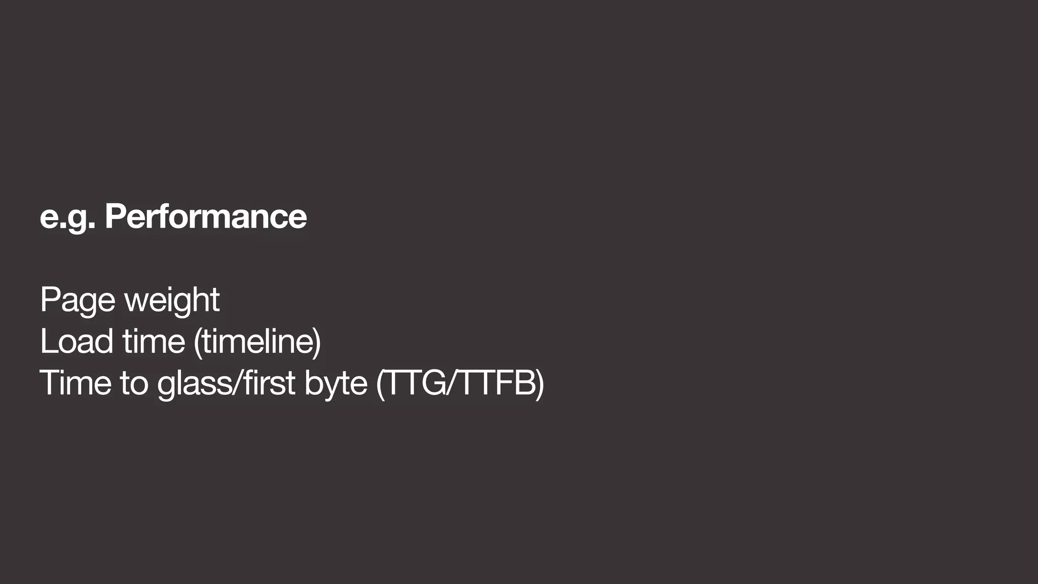 e.g. Performance 
Page weight 
Load time (timeline) 
Time to glass/first byte (TTG/TTFB) 
 