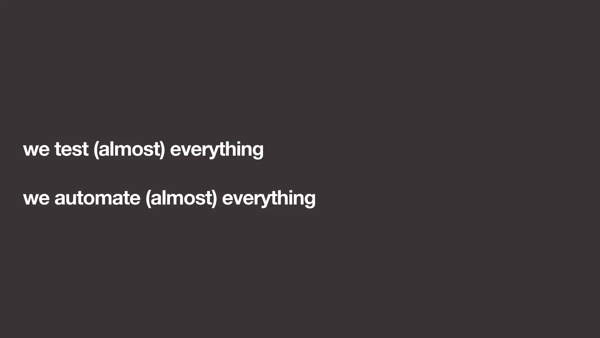 we test (almost) everything 
we automate (almost) everything 
 