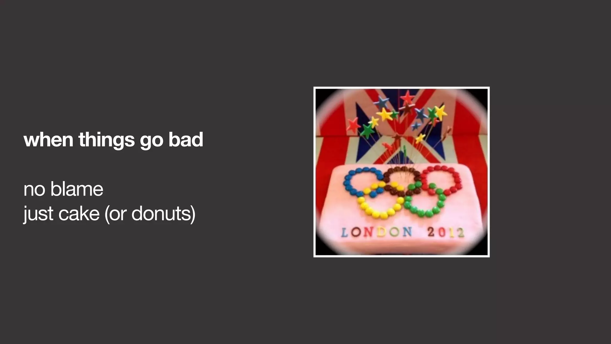 when things go bad 
no blame 
just cake (or donuts) 
 