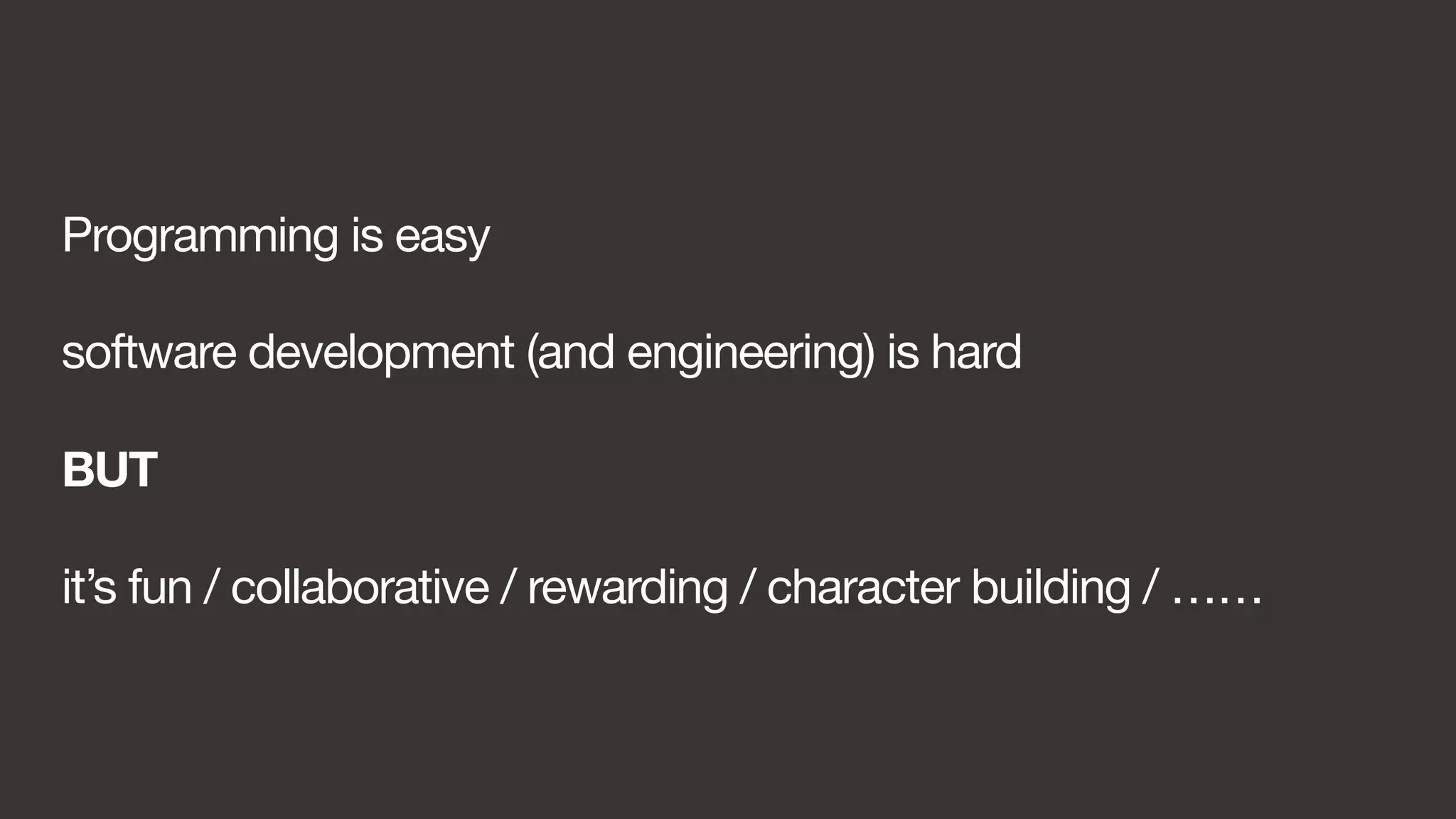 Programming is easy 
software development (and engineering) is hard 
BUT 
it’s fun / collaborative / rewarding / character building / …… 
 
