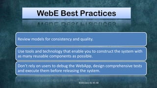 WebE Best Practices


Review models for consistency and quality.

Use tools and technology that enable you to construct the system with
as many reusable components as possible.

Don’t rely on users to debug the WebApp, design comprehensive tests
and execute them before releasing the system.

                                 ©2011ecs-42-45-48
 