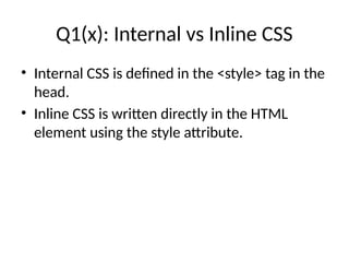 Q1(x): Internal vs Inline CSS
• Internal CSS is defined in the <style> tag in the
head.
• Inline CSS is written directly in the HTML
element using the style attribute.
 