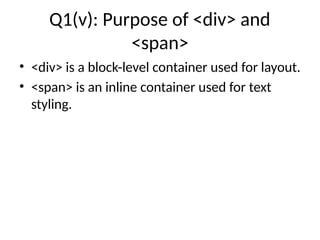 Q1(v): Purpose of <div> and
<span>
• <div> is a block-level container used for layout.
• <span> is an inline container used for text
styling.
 