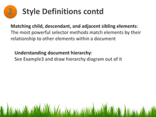 Style Definitions contd2
Matching child, descendant, and adjacent sibling elements:
The most powerful selector methods match elements by their
relationship to other elements within a document
Understanding document hierarchy:
See Example3 and draw hierarchy diagram out of it
 