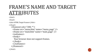 <!DOCTYPE html> 
<html> 
<head> 
<title>HTML Target Frames</title> 
</head> 
<frameset cols="200, *"> 
<frame src="menu.htm" name="menu_page" /> 
<frame src="main.htm" name="main_page" /> 
<noframes> 
<body> 
Your browser does not support frames. 
</body> 
</noframes> 
</frameset> 
</html> 17 
 