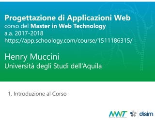 Progettazione di Applicazioni Web
corso del Master in Web Technology
a.a. 2017-2018
https://app.schoology.com/course/1511186315/
Henry Muccini
Università degli Studi dell’Aquila
1. Introduzione al Corso
 