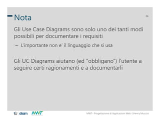 MWT– Progettazione di Applicazioni Web Henry Muccini
36
Nota
Gli Use Case Diagrams sono solo uno dei tanti modi
possibili...