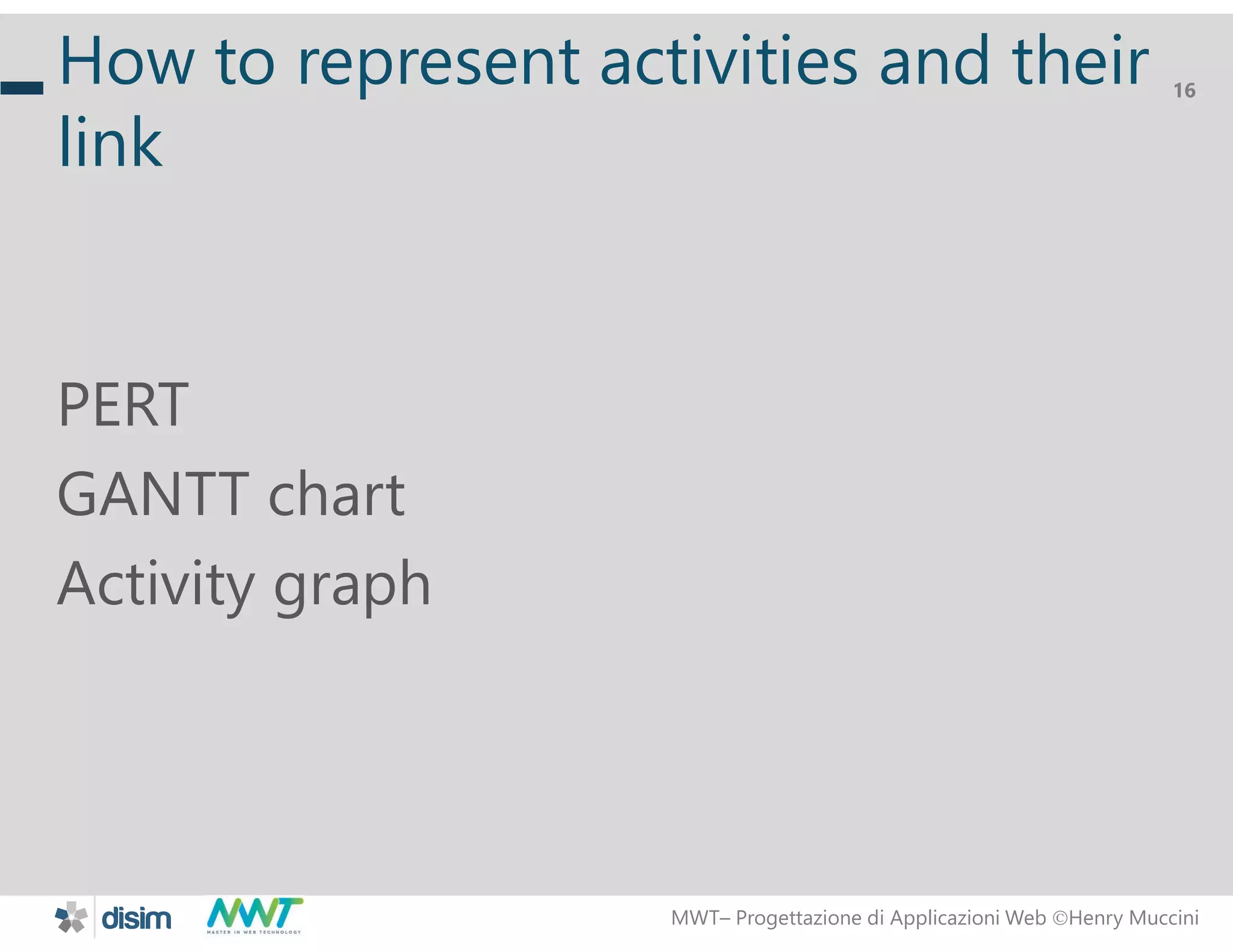 MWT&ndash; Progettazione di Applicazioni Web Henry Muccini
16
How to represent activities and their
link
PERT
GANTT chart
Activity graph
 