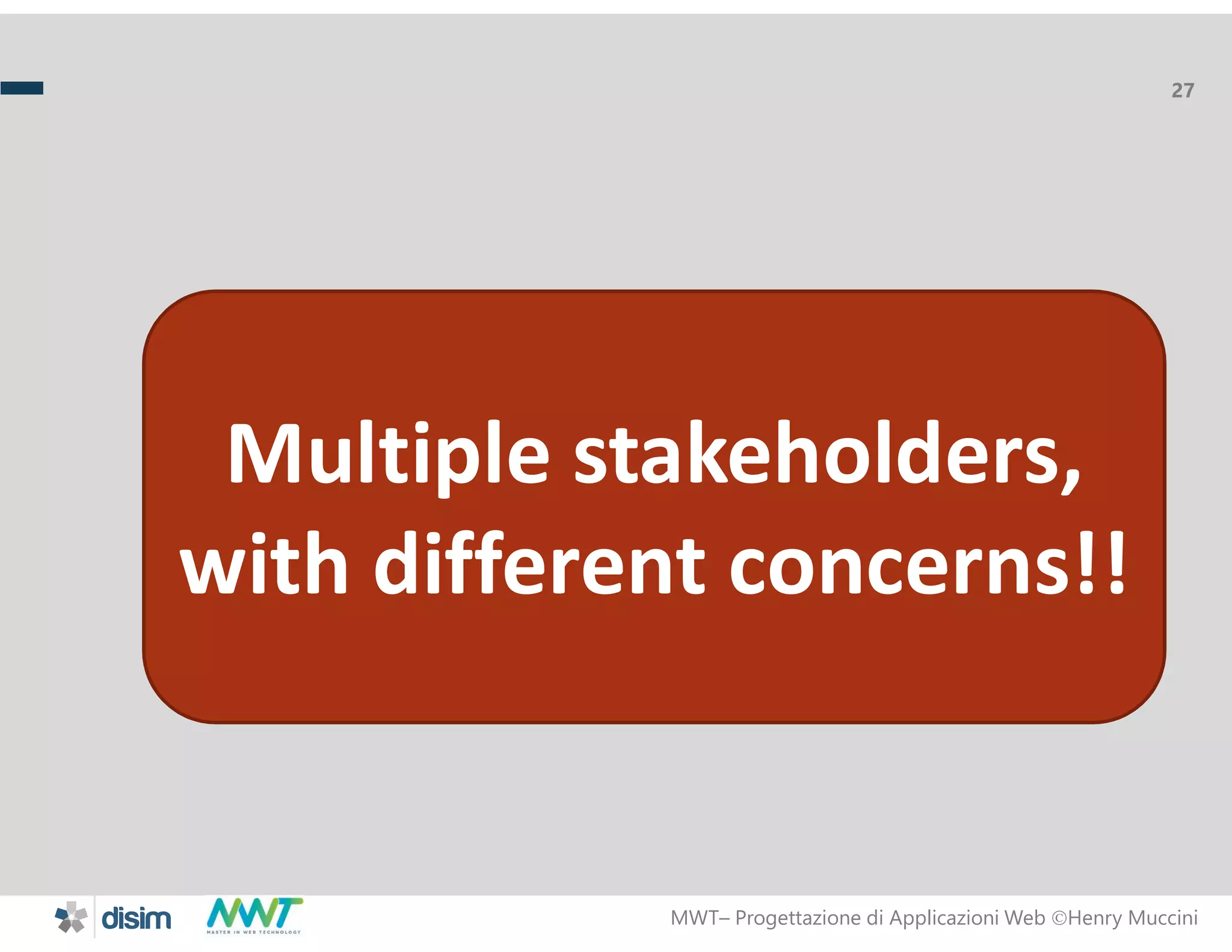 MWT&ndash; Progettazione di Applicazioni Web Henry Muccini
27
Multiple stakeholders,
with different concerns!!
 