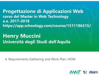 Progettazione di Applicazioni Web
corso del Master in Web Technology
a.a. 2017-2018
https://app.schoology.com/course/1511186315/
Henry Muccini
Università degli Studi dell’Aquila
4. Requirements Gathering and Work Plan: HOW
 