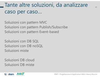 MWT– Progettazione di Applicazioni Web Henry Muccini
17
Tante altre soluzioni, da analizzare
caso per caso…
Soluzioni con pattern MVC
Soluzioni con pattern Publish/Subscribe
Soluzioni con pattern Event-based
Soluzioni con DB SQL
Soluzioni con DB noSQL
Soluzioni miste
Soluzioni DB cloud
Soluzioni DB miste
 
