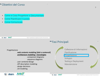 MWT– Progettazione di Applicazioni Web Henry Muccini
3
Progettazione
.web contents modeling [dati e contenuti]
.architecture modeling + tecnologies
.component diagrams
.sequence diagrams
.user centered design
.API description modeling
.design decisions
.UX modeling
 