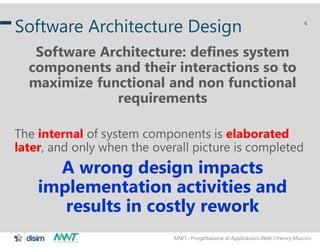 MWT– Progettazione di Applicazioni Web Henry Muccini
6
Software Architecture Design
Software Architecture: defines system
components and their interactions so to
maximize functional and non functional
requirements
The internal of system components is elaborated
later, and only when the overall picture is completed
A wrong design impacts
implementation activities and
results in costly rework
 