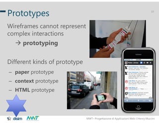 MWT– Progettazione di Applicazioni Web Henry Muccini
31
Prototypes
Wireframes cannot represent
complex interactions
 prototyping
Different kinds of prototype
– paper prototype
– context prototype
– HTML prototype
 