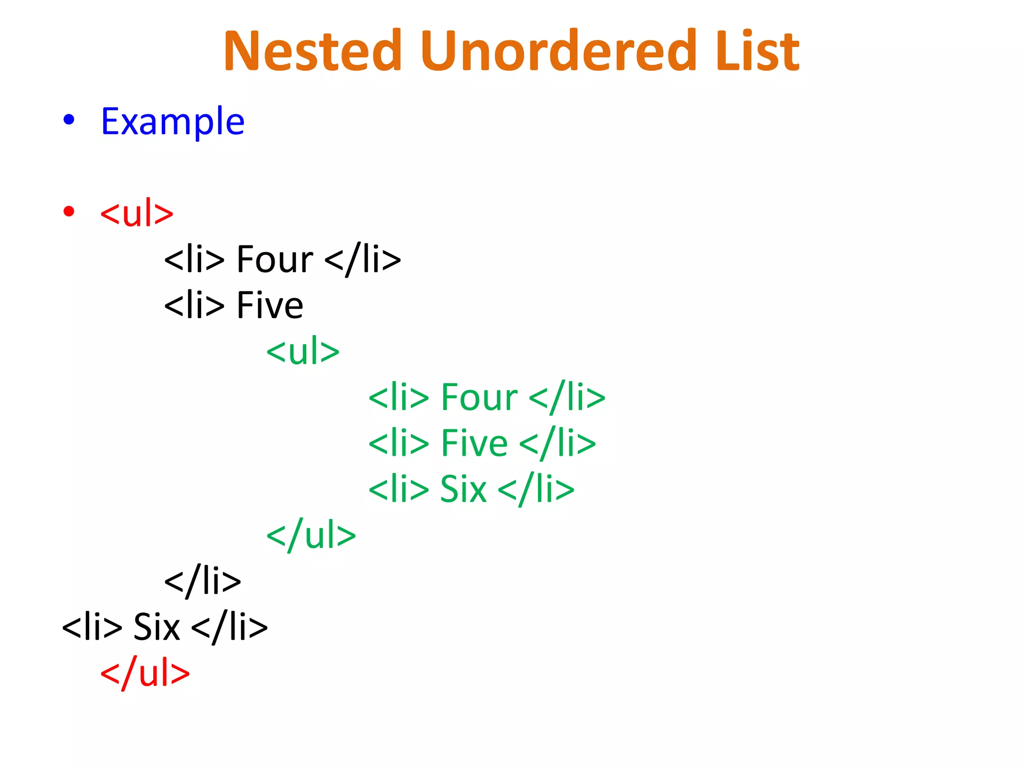 Nested Unordered List
• Example
• <ul>
<li> Four </li>
<li> Five
<ul>
<li> Four </li>
<li> Five </li>
<li> Six </li>
</ul>
</li>
<li> Six </li>
</ul>
 