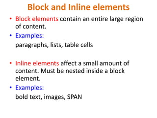 Block and Inline elements
• Block elements contain an entire large region
of content.
• Examples:
paragraphs, lists, table cells
• Inline elements affect a small amount of
content. Must be nested inside a block
element.
• Examples:
bold text, images, SPAN
 