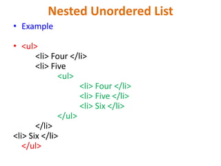 Nested Unordered List
• Example
• <ul>
<li> Four </li>
<li> Five
<ul>
<li> Four </li>
<li> Five </li>
<li> Six </li>
</ul>
</li>
<li> Six </li>
</ul>
 