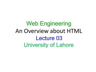 Web Engineering
An Overview about HTML
Lecture 03
University of Lahore
1
 