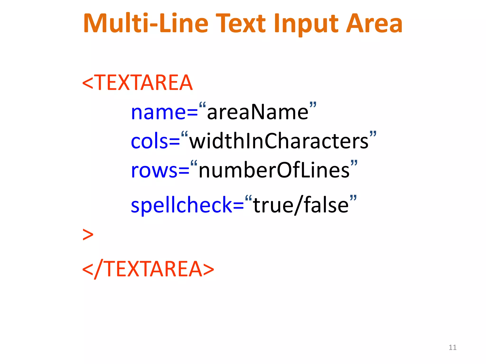 11 Multi-Line Text Input Area <TEXTAREA name=“areaName” cols=“widthInCharacters” rows=“numberOfLines” spellcheck=“true/false” > </TEXTAREA> 