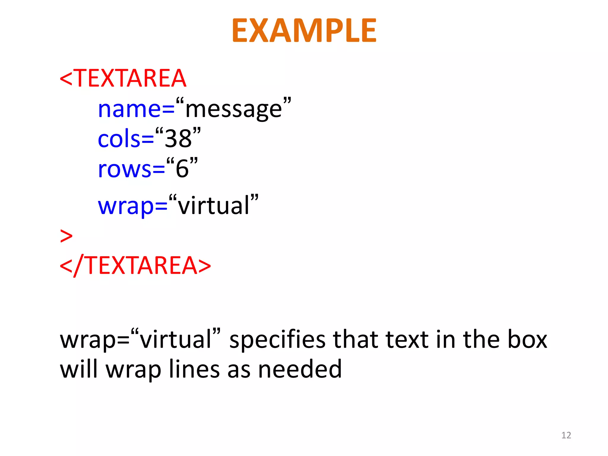 EXAMPLE <TEXTAREA name=“message” cols=“38” rows=“6” wrap=“virtual” > </TEXTAREA> wrap=“virtual” specifies that text in the box will wrap lines as needed 12 