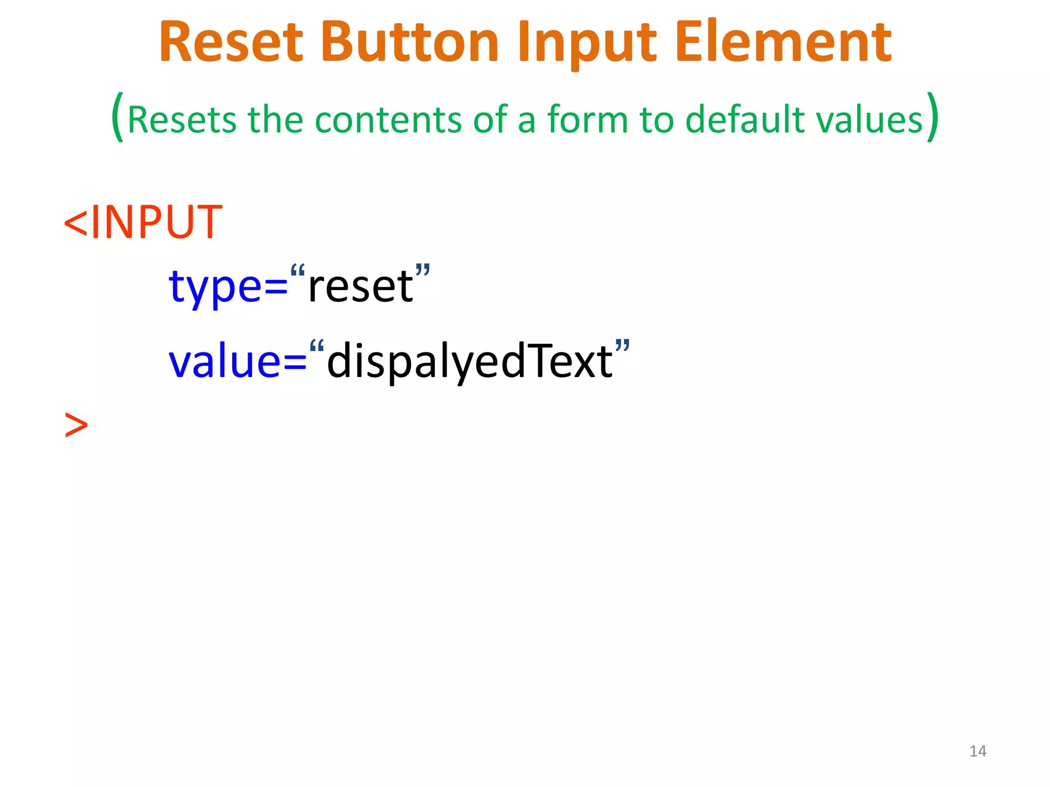 14 Reset Button Input Element (Resets the contents of a form to default values) <INPUT type=“reset” value=“dispalyedText” > 