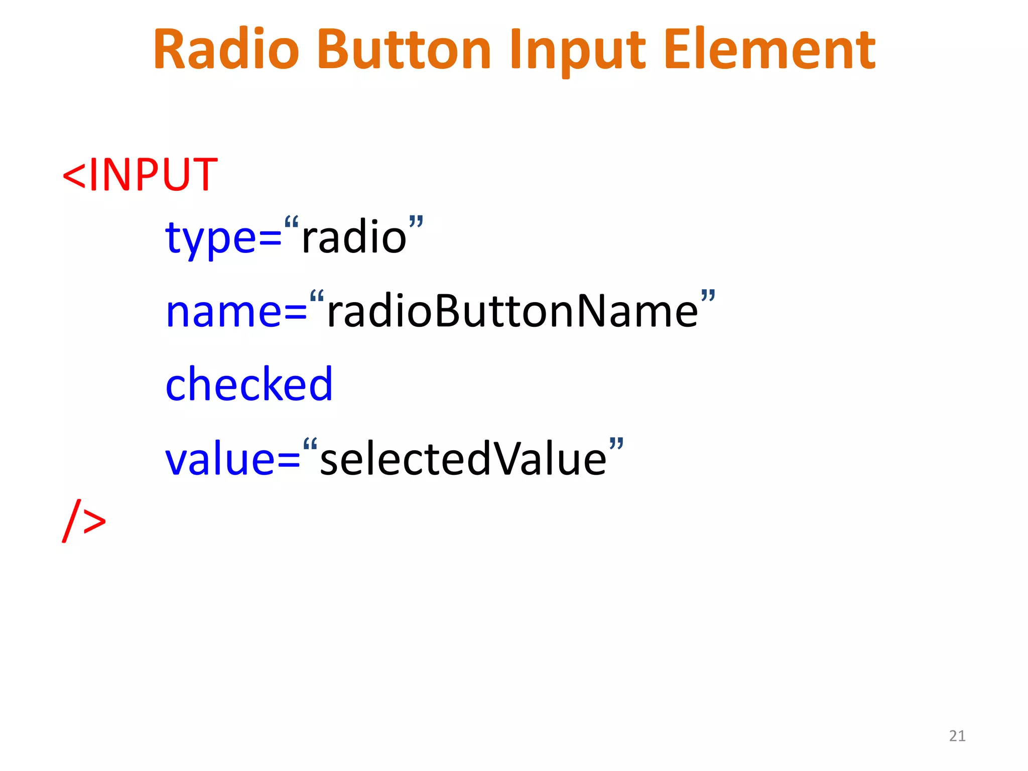 21 Radio Button Input Element <INPUT type=“radio” name=“radioButtonName” checked value=“selectedValue” /> 