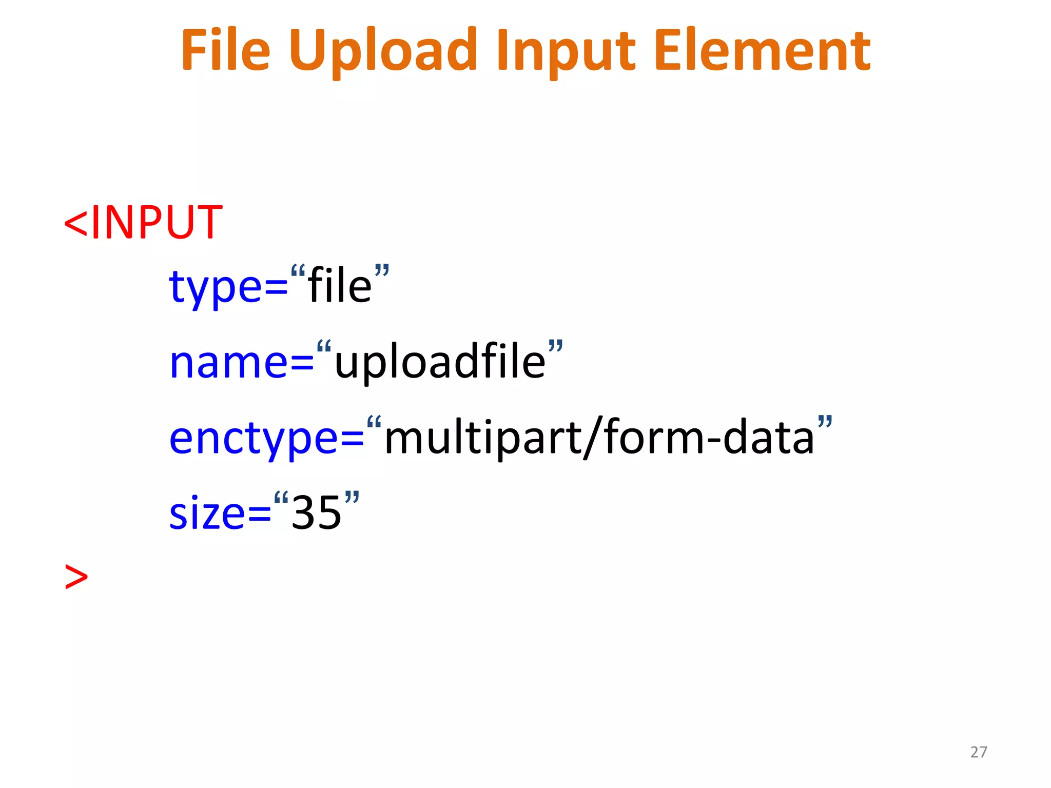 27 File Upload Input Element <INPUT type=“file” name=“uploadfile” enctype=“multipart/form-data” size=“35” > 