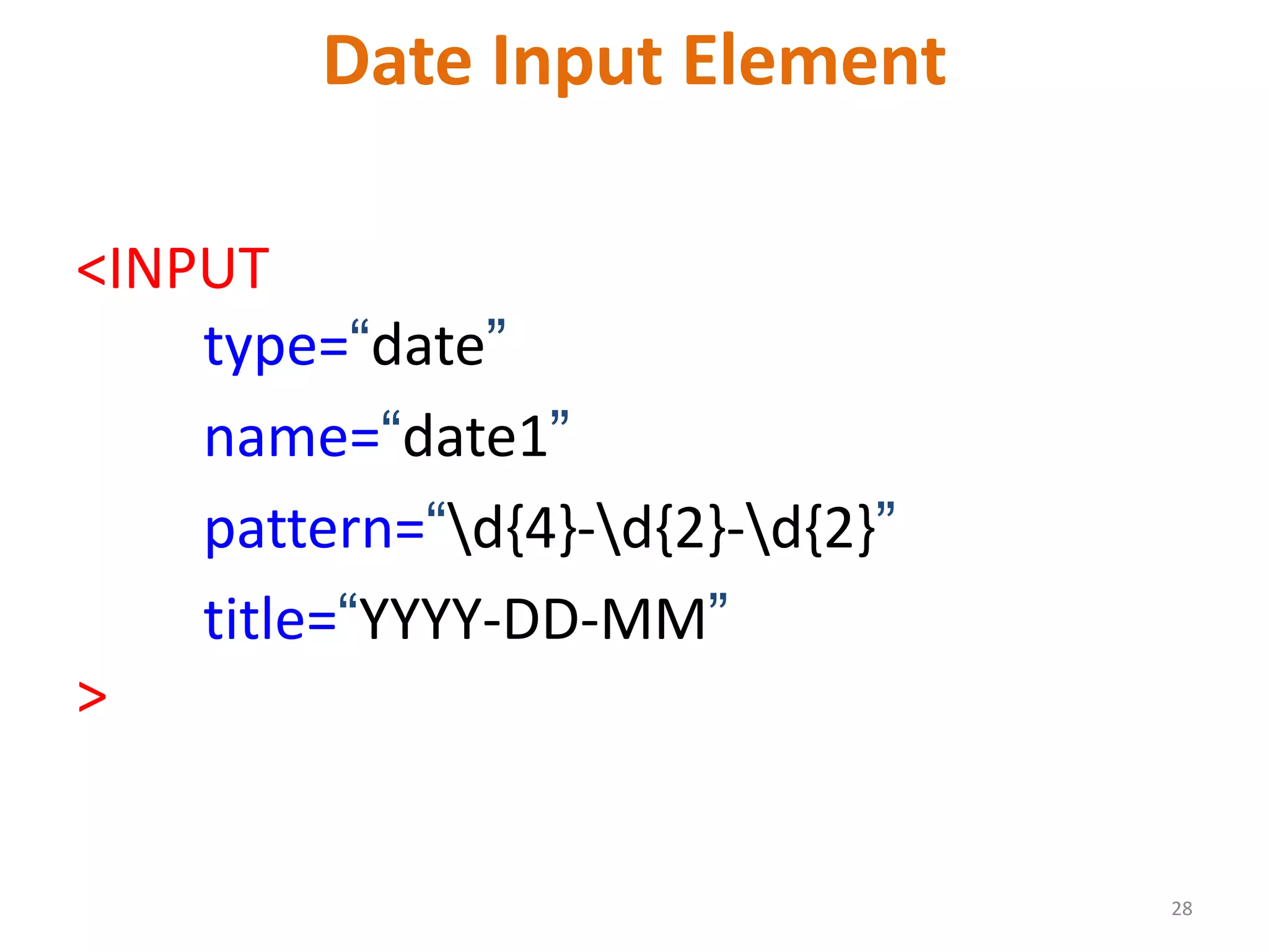 28 Date Input Element <INPUT type=“date” name=“date1” pattern=“d{4}-d{2}-d{2}” title=“YYYY-DD-MM” > 