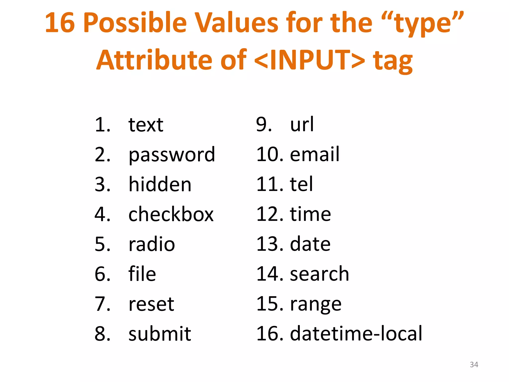 34 16 Possible Values for the “type” Attribute of <INPUT> tag 1. text 2. password 3. hidden 4. checkbox 5. radio 6. file 7. reset 8. submit 9. url 10. email 11. tel 12. time 13. date 14. search 15. range 16. datetime-local 