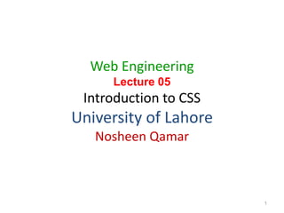 Web Engineering
Lecture 05
Introduction to CSS
University of Lahore
Nosheen Qamar
1
 
