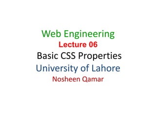 1
Web Engineering
Lecture 06
Basic CSS Properties
University of Lahore
Nosheen Qamar
 