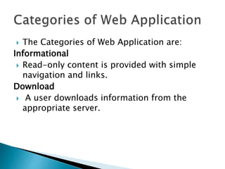  The Categories of Web Application are:
Informational
 Read-only content is provided with simple
navigation and links.
Download
 A user downloads information from the
appropriate server.
 