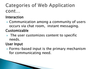 Interaction
 Communication among a community of users
occurs via chat room, instant messaging.
Customizable
 The user customizes content to specific
needs.
User Input
 Forms-based input is the primary mechanism
for communicating need.
 