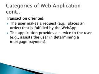 Transaction oriented.
 The user makes a request (e.g., places an
order) that is fulfilled by the WebApp.
 The application provides a service to the user
(e.g., assists the user in determining a
mortgage payment).
 