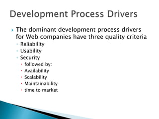  The dominant development process drivers
for Web companies have three quality criteria
◦ Reliability
◦ Usability
◦ Security
 followed by:
 Availability
 Scalability
 Maintainability
 time to market
 