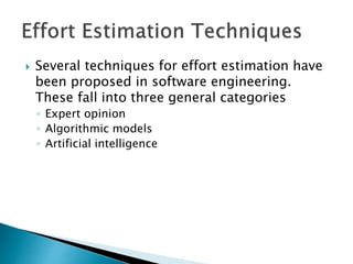  Several techniques for effort estimation have
been proposed in software engineering.
These fall into three general categories
◦ Expert opinion
◦ Algorithmic models
◦ Artificial intelligence
 