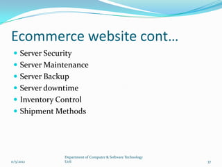 Ecommerce website cont…
  Server Security
  Server Maintenance
  Server Backup
  Server downtime
  Inventory Control
  Shipment Methods




               Department of Computer & Software Technology
11/5/2012      UoS                                            37
 